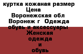 куртка кожаная размер 44 › Цена ­ 5 000 - Воронежская обл., Воронеж г. Одежда, обувь и аксессуары » Женская одежда и обувь   . Воронежская обл.